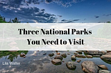 Three National Parks You Need to Visit