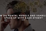 How do mental models and usability stack up with each other?