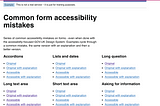 Common form accessibility mistakes Series of common accessibility mistakes on forms — even when done with the accessibilty-focused GOV.UK Design System. Examples cycle through a common mistake, the same version with an explanation and then a better version. Accordions Original Original with explanation Accessible Accessible with explanation Lists and dates Original Original with explanation Accessible Accessible with explanation Long question Original Original with explanation Accessible Access
