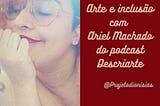 Capa do episódio com Ariel Machado: foto de Ariel à esquerda, à direita uma imagem com fundo vermelho em que se lê: “Arte e Inclusão com Ariel Machado do podcast Descriarte” e “@projetodionisias”