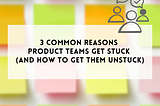 3 common reasons product teams get stuck (and how to get them unstuck)
