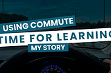 Using Commute 🚗 Time for Learning: My Story