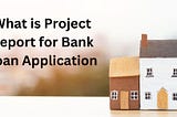 What is Project Report for Bank Loan Application