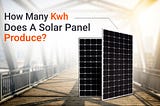 How Many kWh Does A Solar Panel Produce?
