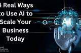 4 Real Ways to Use AI to Scale Your Business Today