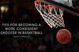 TIPS FOR BECOMING A MORE CONSISTENT SHOOTER IN BASKETBALL