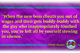 Stylized text reading, “When the new boss cheats you out of wages and then gets buddy-buddy with the guy who inappropriately touched you, you’re left all by yourself stewing in silence.”