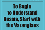 To Begin to Understand Russia, Start with the Varangians
