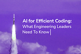 AI for Efficient Coding: What Engineering Leaders Need To Know