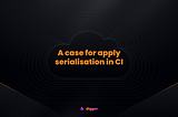 A case for apply serialisation in CI