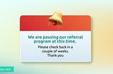 We are pausing our referral program