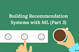 Building Recommendation Systems with ML (Part 3)