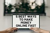 The 5 best ways to start making money online fast