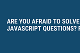 Are You Afraid To Solve These 3 JavaScript Questions?