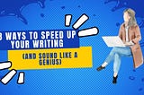 8 Ways to Speed Up Your Writing (And Sound Like a Genius)