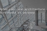 Optez pour une architecture pertinente et pérenne