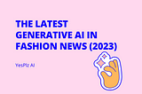 The Latest Generative AI in Fashion News (2023)