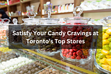 Satisfy Your Candy Cravings at Toronto’s Top Stores