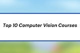 Top 10 Computer Vision Courses: A Comprehensive Guide