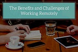 The Benefits and Challenges of Working Remotely