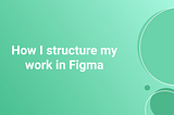 How I Structure my work in Figma