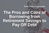 The Pros and Cons of Borrowing from Retirement Savings to Pay Off Debt