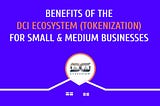 Benefits of the DCI Ecosystem (Tokenization) for Small & Medium Businesses