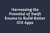 Harnessing the Potential of Swift Enums to Build Better iOS Apps