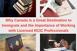 Why Canada is a Great Destination to Immigrate and the Importance of Working with Licensed RCIC…