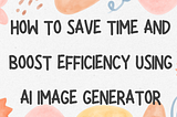How to Save Time and Boost Efficiency Using AI Image Generator