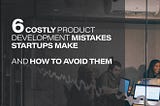 Startup tips: 6 Costly Product Development Mistakes & How to Avoid Them