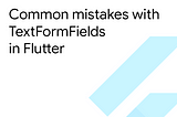 Common mistakes with TextFormFields in Flutter