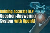 Building Accurate NLP Question-Answering Systems with OpenAI