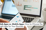 Web Apps vs. Mobile Apps: How to Choose the Right App for Your Business