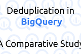 Deduplication in BigQuery Tables: A Comparative Study of 7 Approaches