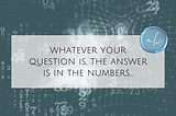 Whatever your question, the answer is in the numbers!