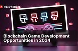 Exploring Blockchain Game Development Opportunities in 2024