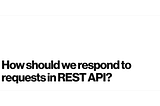 How should we respond to requests in REST API?