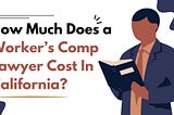 How Much Does a Worker’s Comp Lawyer Cost In California?