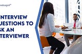 8 Interview Questions to Ask An Interviewer