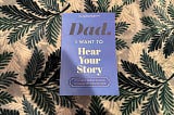 Paperback copy of Dad, I Want to Hear Your Story