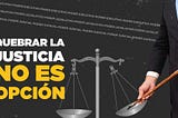 QUEBRAR LA JUSTICIA NO ES OPCIÓN