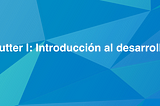 Flutter I: Introducción al desarrollo