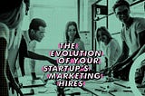 THE EVOLUTION OF YOUR STARTUP’S MARKETING HIRES