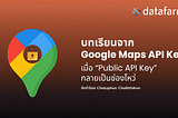 บทเรียนจาก Google Maps API Key: เมื่อ “Public API Key” กลายเป็นช่องโหว่