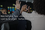 Maximisez les chances de réussir votre projet informatique