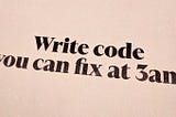 A printout with the text “Write code you can fix at 3am”