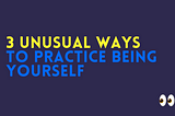 3 unusual places to practice being yourself