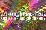 Beyond the Bootcamp: Threads, Parallelism, and Concurrency