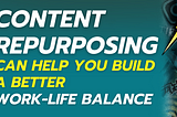Content Repurposing Can Help You Build a Better Work-Life Balance